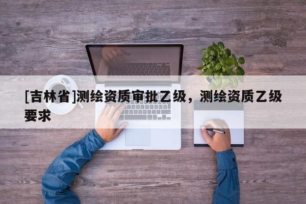 [吉林省]测绘资质审批乙级，测绘资质乙级要求