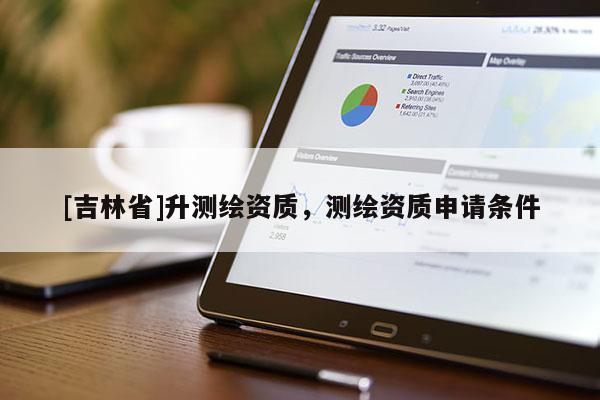 [吉林省]升测绘资质，测绘资质申请条件