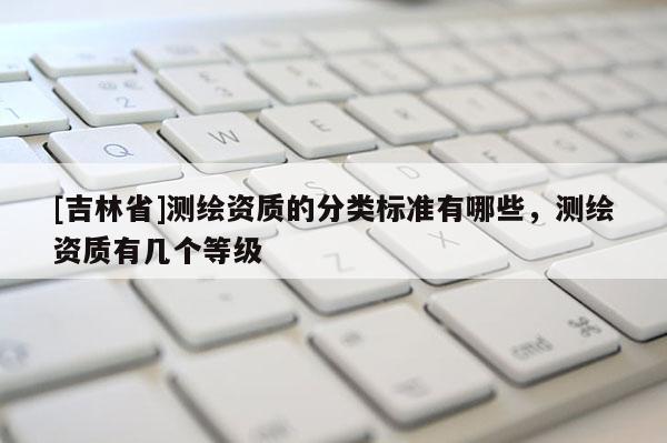 [吉林省]测绘资质的分类标准有哪些，测绘资质有几个等级