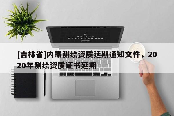 [吉林省]内蒙测绘资质延期通知文件，2020年测绘资质证书延期