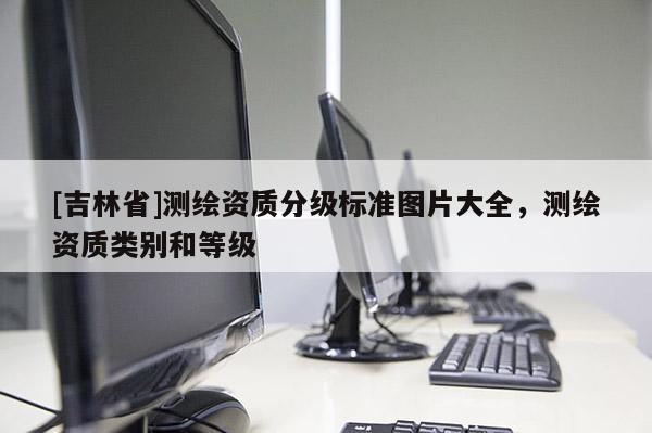 [吉林省]测绘资质分级标准图片大全，测绘资质类别和等级