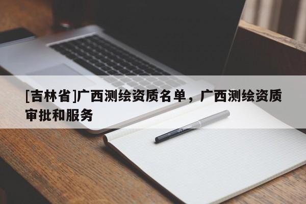 [吉林省]广西测绘资质名单，广西测绘资质审批和服务