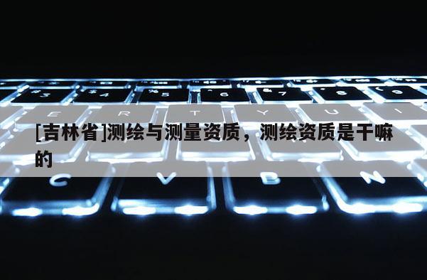 [吉林省]测绘与测量资质，测绘资质是干嘛的