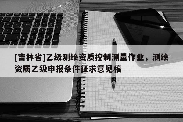 [吉林省]乙级测绘资质控制测量作业，测绘资质乙级申报条件征求意见稿