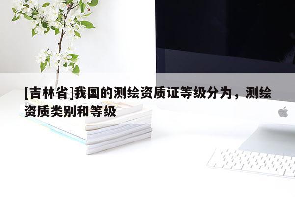 [吉林省]我国的测绘资质证等级分为，测绘资质类别和等级