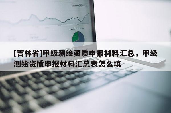 [吉林省]甲级测绘资质申报材料汇总，甲级测绘资质申报材料汇总表怎么填