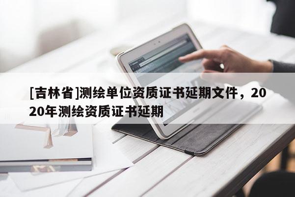 [吉林省]测绘单位资质证书延期文件，2020年测绘资质证书延期