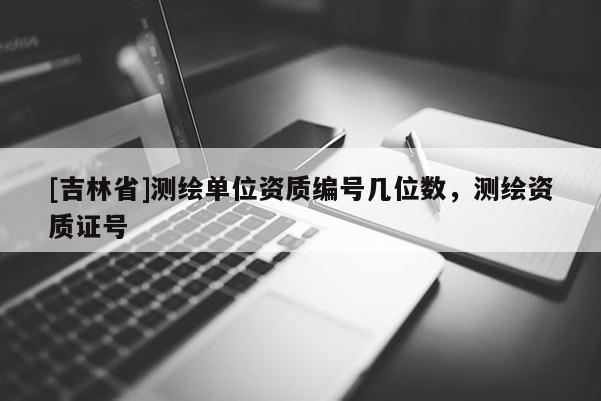 [吉林省]测绘单位资质编号几位数，测绘资质证号