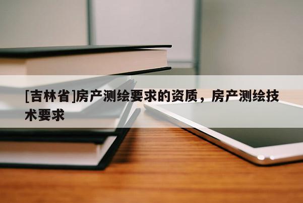 [吉林省]房产测绘要求的资质，房产测绘技术要求
