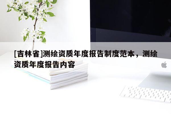 [吉林省]测绘资质年度报告制度范本，测绘资质年度报告内容