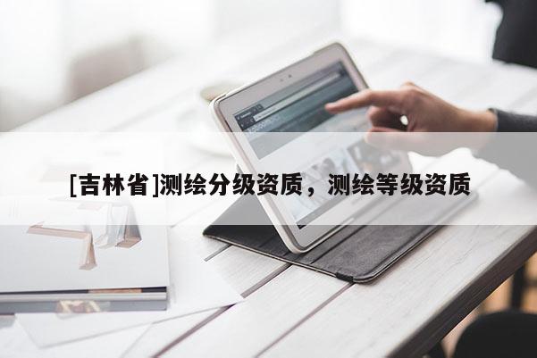 [吉林省]测绘分级资质，测绘等级资质