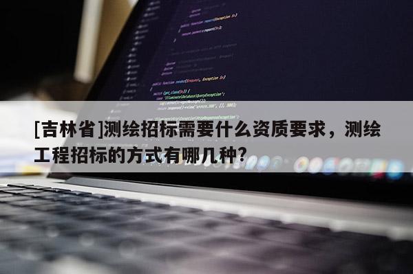 [吉林省]测绘招标需要什么资质要求，测绘工程招标的方式有哪几种?