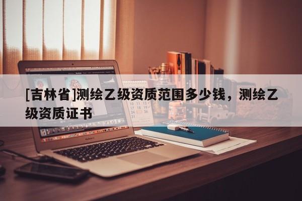 [吉林省]测绘乙级资质范围多少钱，测绘乙级资质证书