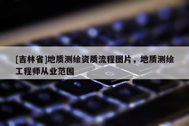 [吉林省]地质测绘资质流程图片，地质测绘工程师从业范围