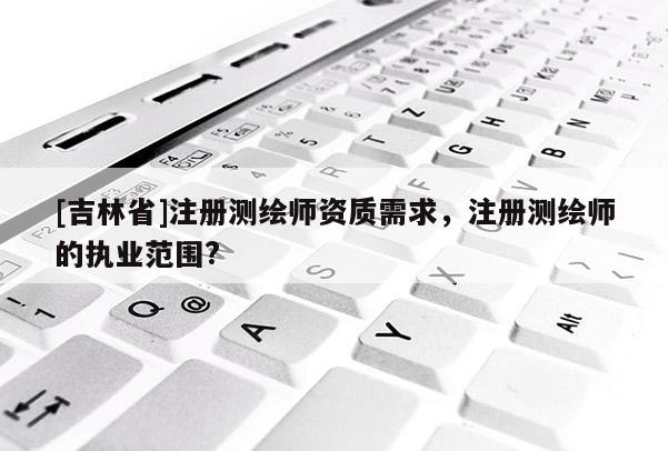 [吉林省]注册测绘师资质需求，注册测绘师的执业范围?