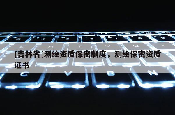 [吉林省]测绘资质保密制度，测绘保密资质证书