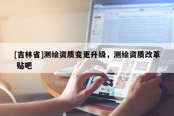 [吉林省]测绘资质变更升级，测绘资质改革 贴吧