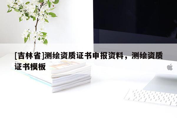 [吉林省]测绘资质证书申报资料，测绘资质证书模板