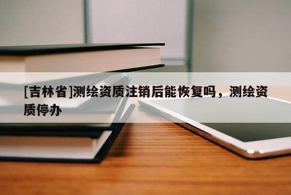 [吉林省]测绘资质注销后能恢复吗，测绘资质停办