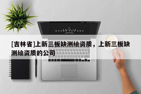 [吉林省]上新三板缺测绘资质，上新三板缺测绘资质的公司