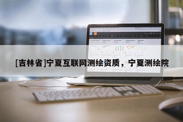 [吉林省]宁夏互联网测绘资质，宁夏测绘院
