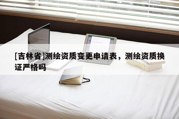 [吉林省]测绘资质变更申请表，测绘资质换证严格吗