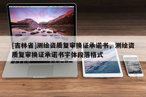 [吉林省]测绘资质复审换证承诺书，测绘资质复审换证承诺书字体段落格式