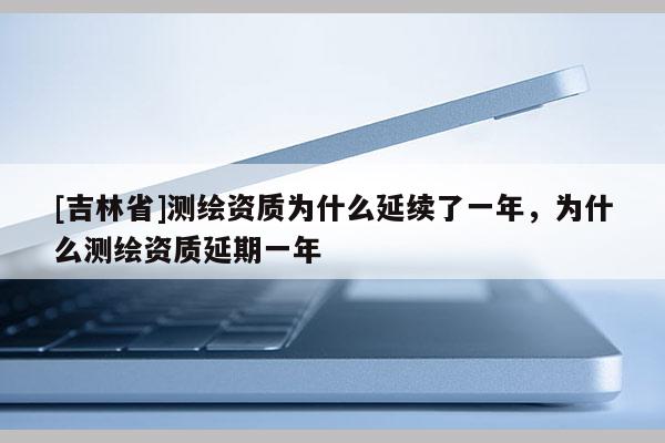 [吉林省]测绘资质为什么延续了一年，为什么测绘资质延期一年
