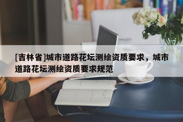 [吉林省]城市道路花坛测绘资质要求，城市道路花坛测绘资质要求规范