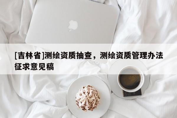 [吉林省]测绘资质抽查，测绘资质管理办法征求意见稿
