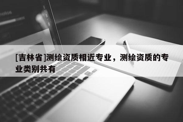 [吉林省]测绘资质相近专业，测绘资质的专业类别共有