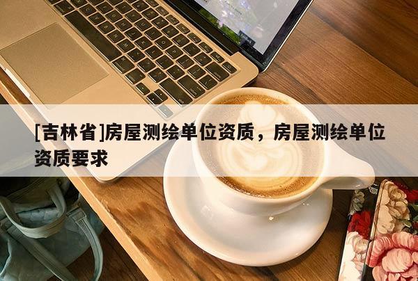 [吉林省]房屋测绘单位资质，房屋测绘单位资质要求