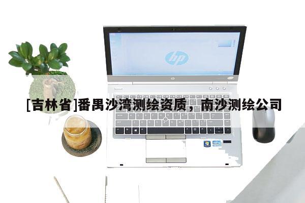 [吉林省]番禺沙湾测绘资质，南沙测绘公司