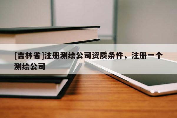 [吉林省]注册测绘公司资质条件，注册一个测绘公司
