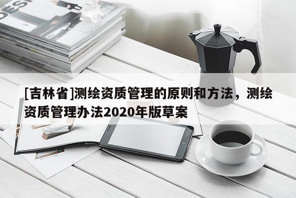 [吉林省]测绘资质管理的原则和方法，测绘资质管理办法2020年版草案