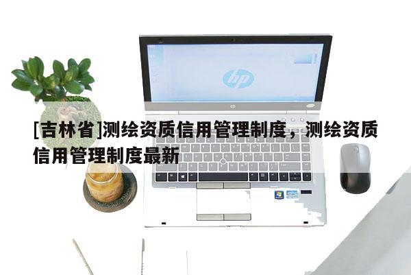 [吉林省]测绘资质信用管理制度，测绘资质信用管理制度最新