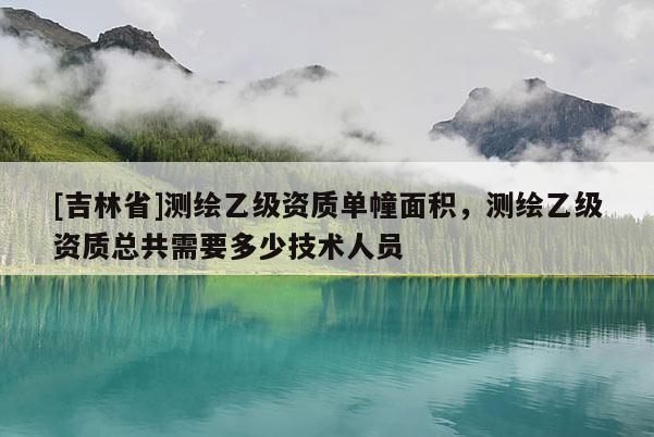 [吉林省]测绘乙级资质单幢面积，测绘乙级资质总共需要多少技术人员
