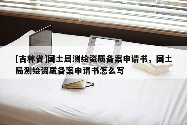 [吉林省]国土局测绘资质备案申请书，国土局测绘资质备案申请书怎么写