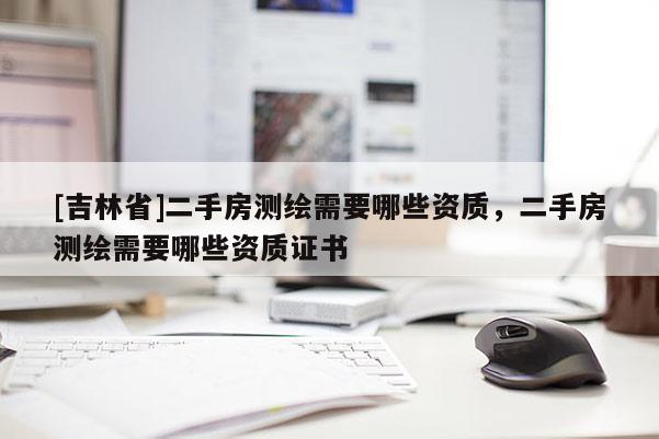 [吉林省]二手房测绘需要哪些资质，二手房测绘需要哪些资质证书
