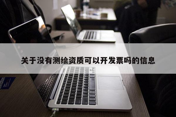 关于没有测绘资质可以开发票吗的信息