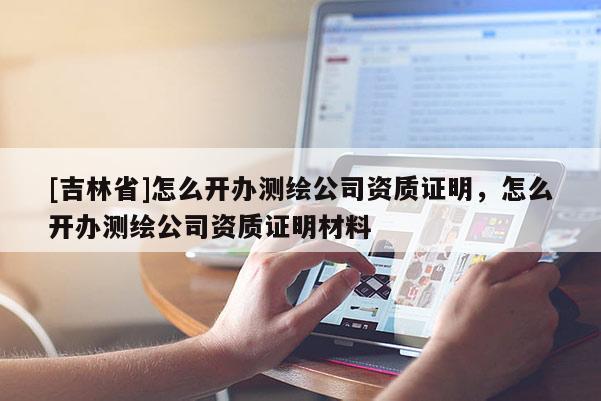 [吉林省]怎么开办测绘公司资质证明，怎么开办测绘公司资质证明材料