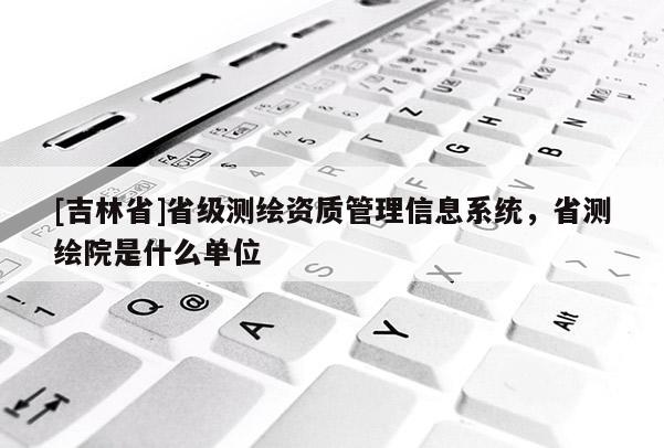 [吉林省]省级测绘资质管理信息系统，省测绘院是什么单位
