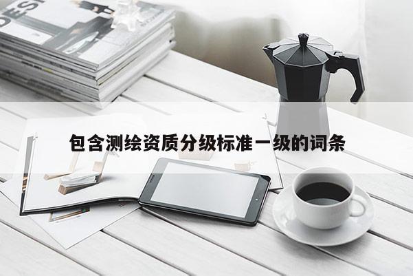 包含测绘资质分级标准一级的词条