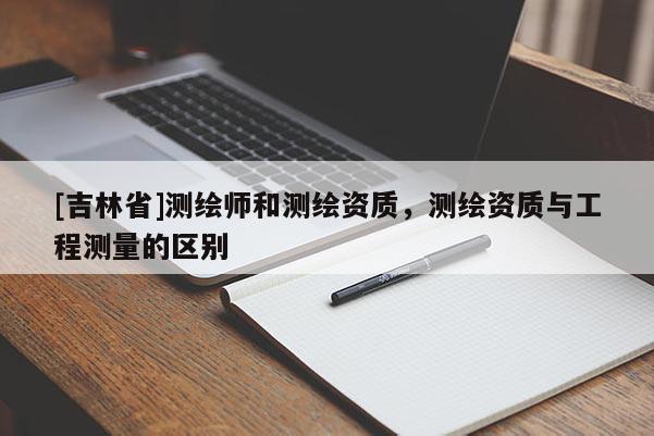 [吉林省]测绘师和测绘资质，测绘资质与工程测量的区别