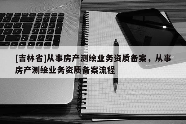 [吉林省]从事房产测绘业务资质备案，从事房产测绘业务资质备案流程