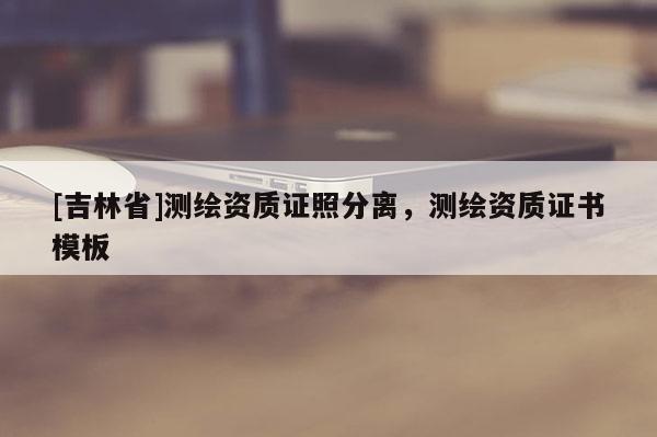 [吉林省]测绘资质证照分离，测绘资质证书模板
