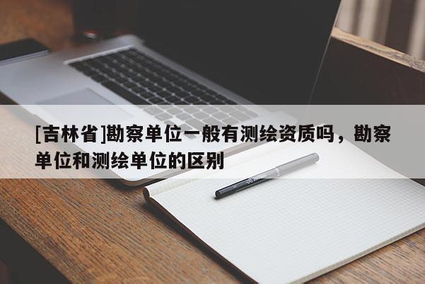 [吉林省]勘察单位一般有测绘资质吗，勘察单位和测绘单位的区别
