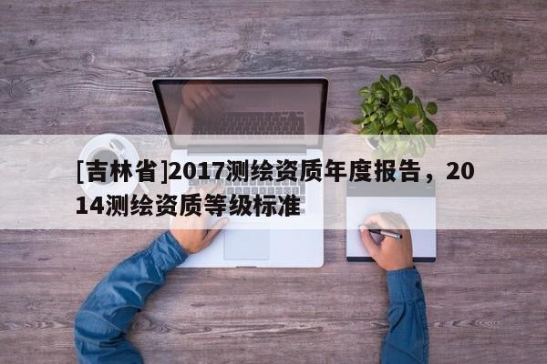 [吉林省]2017测绘资质年度报告，2014测绘资质等级标准