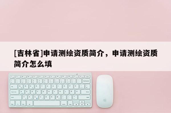 [吉林省]申请测绘资质简介，申请测绘资质简介怎么填
