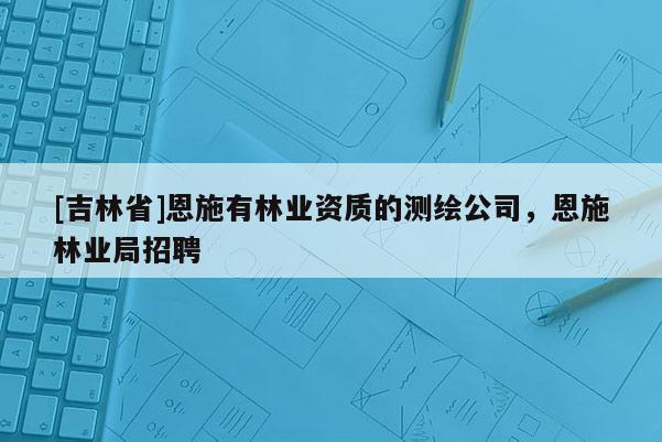 [吉林省]恩施有林业资质的测绘公司，恩施林业局招聘